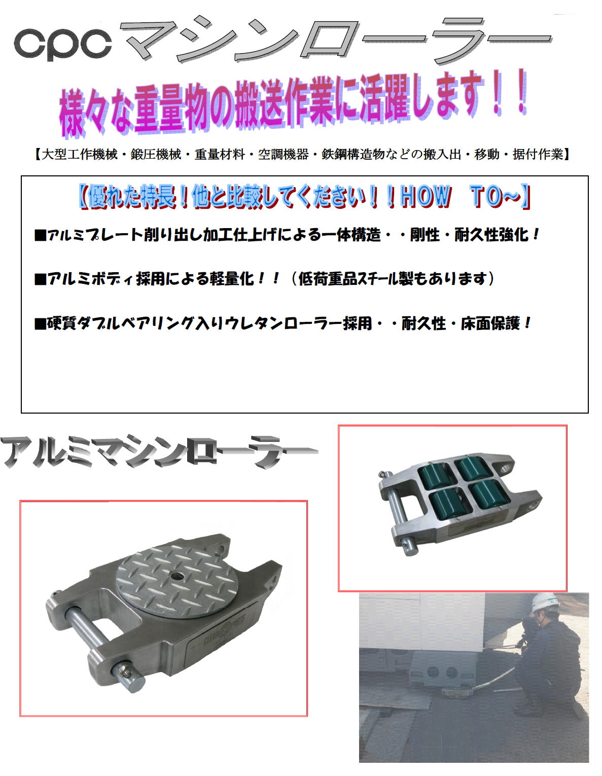 cpcマシンローラー　様々な重量物（大型工作機械・鍛圧機械・重量材量・空調機器・鉄鋼構造物などの）の搬送・搬入・移動・据え付け　作業に　■アルミプレート削り出し加工仕上にいよる一体一体構造、剛性・耐久性強化！　■アルミボディ採用による軽量化！（低荷重品スチール品もあります）　■硬質ダブルベアリング入りウレタンローラー採用、耐久性・床面保護