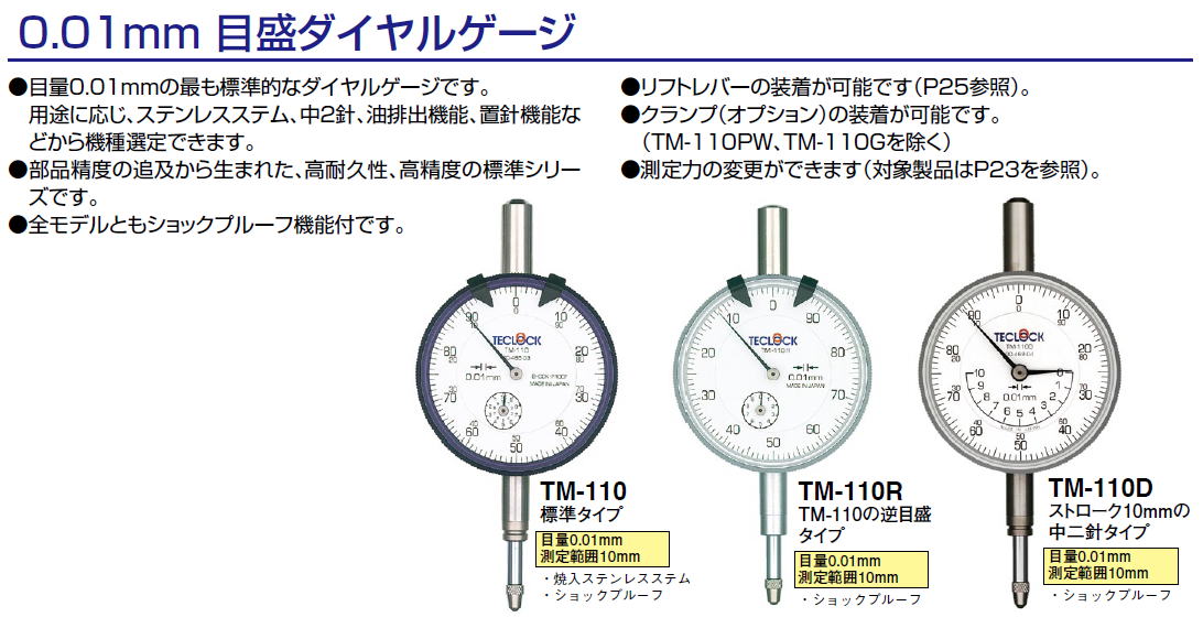 テクロック　teclock　0.01mm 目盛ダイヤルゲージ　●目量0.01mmの最も標準的なダイヤルゲージです。　用途に応じ、ステンレスステム、中2針、油排出機能、置針機能などから機種選定できます。　●部品精度の追及から生まれた、高耐久性、高精度の標準シリーズです。●全モデルともショックプルーフ機能付です。●リフトレバーの装着が可能です　●クランプ（オプション）の装着が可能です。　（TM-110PW、TM-110Gを除く）●測定力の変更ができます　TM-110 TM-110R TM-110D TM-110-4A TM-110PW TM-110G TM-110P TM-105 TM-105W TM-5106 TM-5105